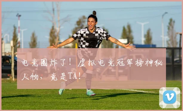 电竞圈炸了！虚拟电竞冠军榜神秘人物，竟是TA！