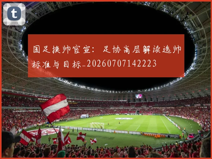 国足换帅官宣:足协高层解读选帅标准与目标_20260707142223