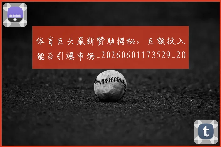 体育巨头最新赞助揭秘，巨额投入能否引爆市场_20260601173529_20260707012016