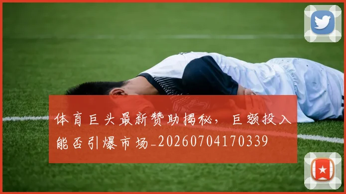 体育巨头最新赞助揭秘，巨额投入能否引爆市场_20260704170339