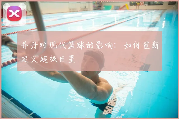 乔丹对现代篮球的影响：如何重新定义超级巨星