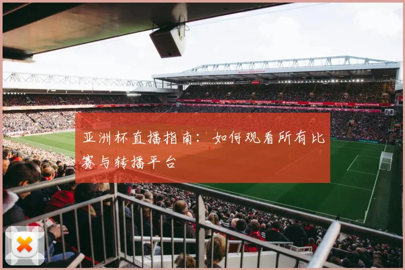 亚洲杯直播指南:如何观看所有比赛与转播平台