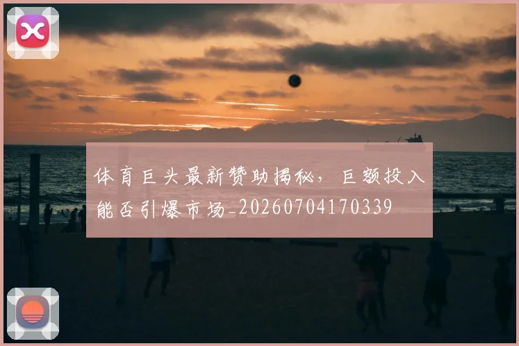 体育巨头最新赞助揭秘，巨额投入能否引爆市场_20260704170339