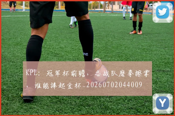 KPL：冠军杯前瞻，各战队磨拳擦掌，谁能捧起金杯_20260702044009