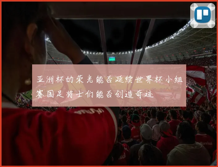 亚洲杯的荣光能否延续世界杯小组赛国足将士们能否创造奇迹