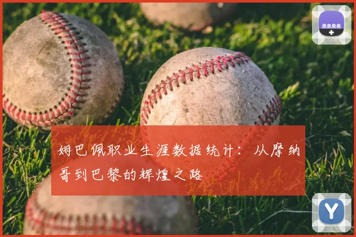 姆巴佩职业生涯数据统计:从摩纳哥到巴黎的辉煌之路