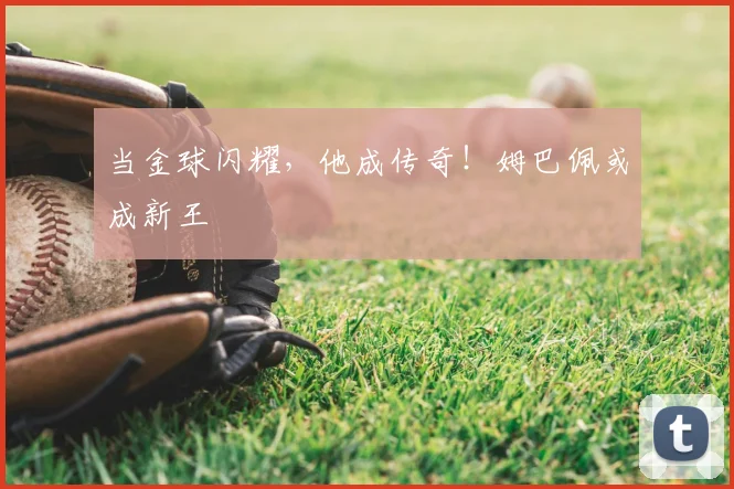 当金球闪耀，他成传奇！姆巴佩或成新王