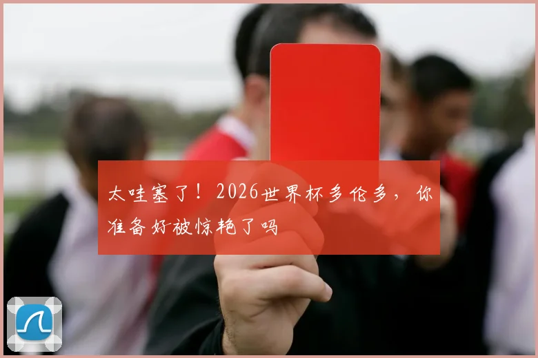 太哇塞了！2026世界杯多伦多，你准备好被惊艳了吗