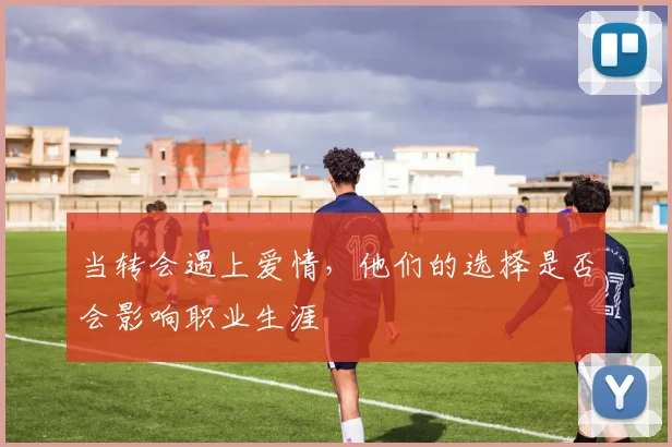 当转会遇上爱情,他们的选择是否会影响职业生涯