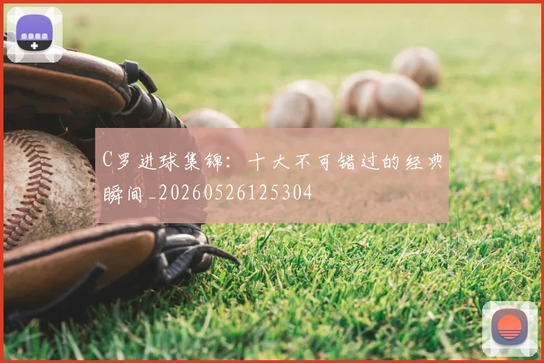 C罗进球集锦：十大不可错过的经典瞬间_20260526125304
