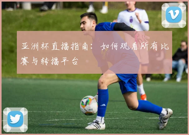 亚洲杯直播指南：如何观看所有比赛与转播平台