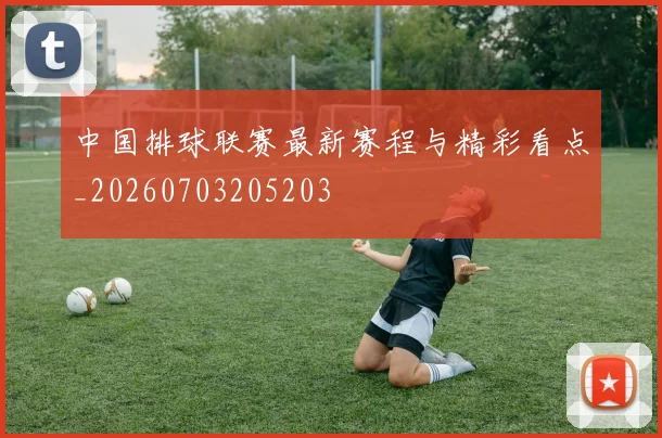 中国排球联赛最新赛程与精彩看点_20260703205203