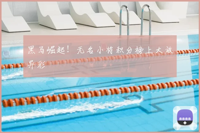 黑马崛起！无名小将积分榜上大放异彩
