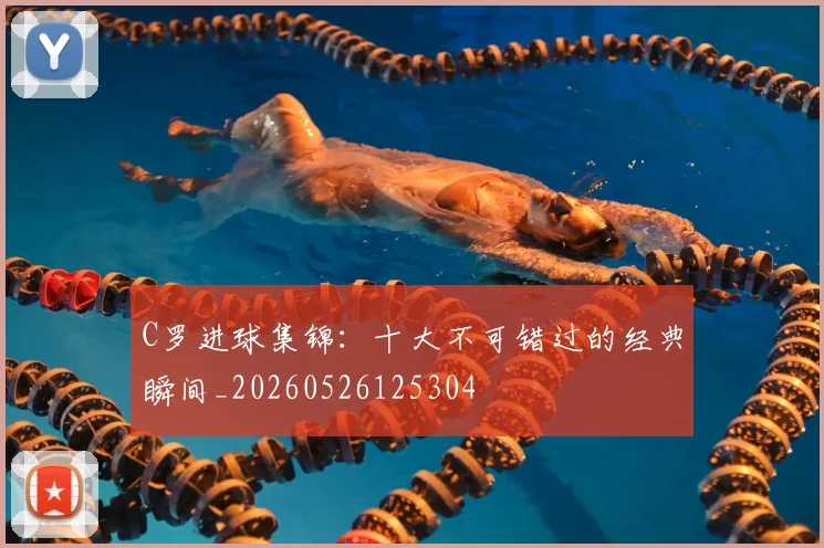 C罗进球集锦：十大不可错过的经典瞬间_20260526125304