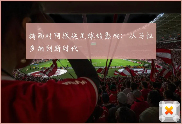 梅西对阿根廷足球的影响：从马拉多纳到新时代