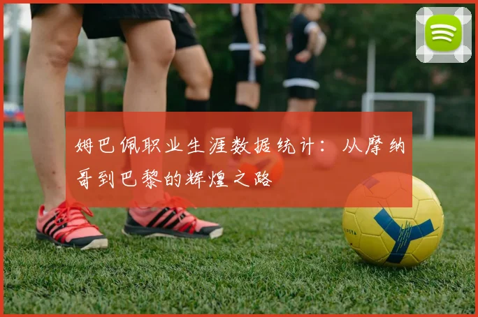姆巴佩职业生涯数据统计：从摩纳哥到巴黎的辉煌之路