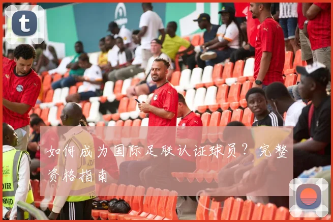 如何成为国际足联认证球员?完整资格指南