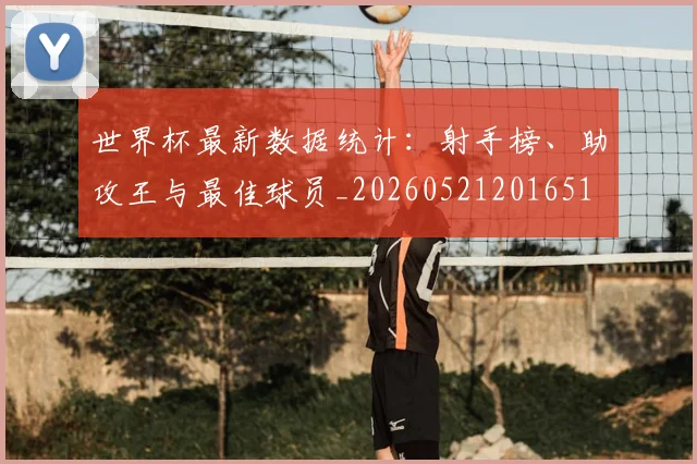 世界杯最新数据统计:射手榜、助攻王与最佳球员_20260521201651