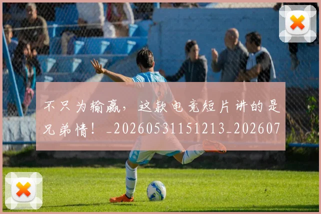 不只为输赢,这款电竞短片讲的是兄弟情!_20260531151213_20260702174443