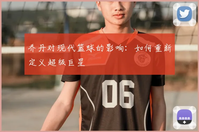 乔丹对现代篮球的影响：如何重新定义超级巨星
