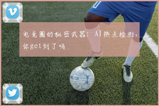 电竞圈的秘密武器：AI热点检测，你get到了吗
