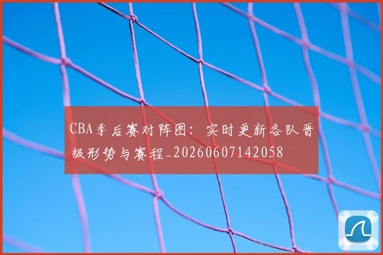 CBA季后赛对阵图：实时更新各队晋级形势与赛程_20260607142058