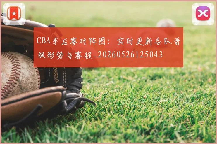 CBA季后赛对阵图：实时更新各队晋级形势与赛程_20260526125043