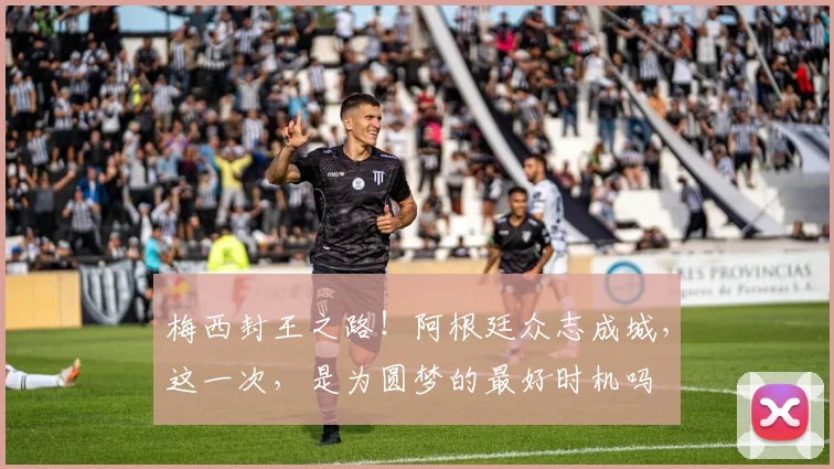 梅西封王之路!阿根廷众志成城,这一次,是为圆梦的最好时机吗