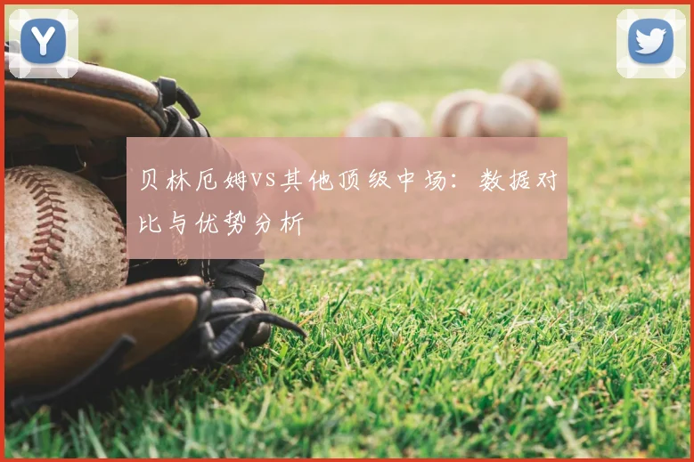 贝林厄姆vs其他顶级中场：数据对比与优势分析