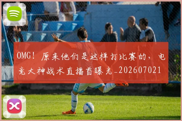 OMG！原来他们是这样打比赛的，电竞大神战术直播首曝光_20260702170219