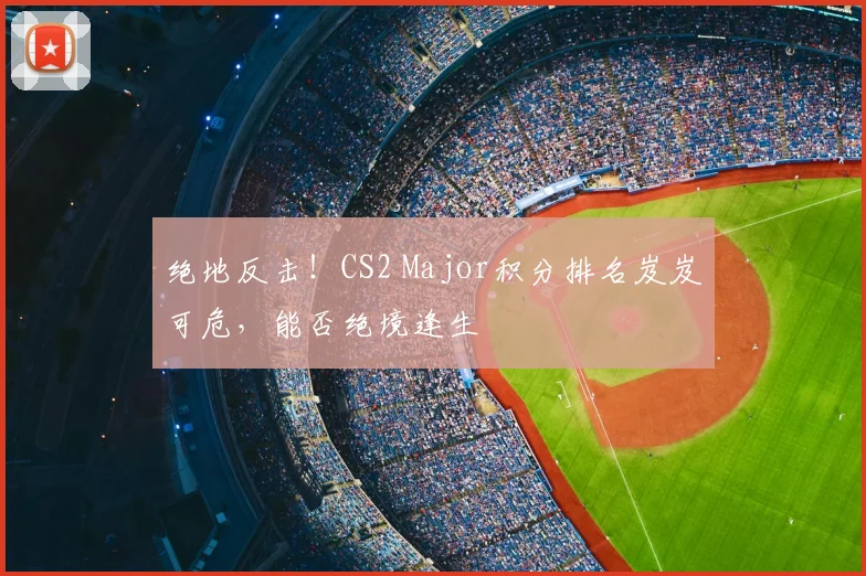 绝地反击！CS2 Major积分排名岌岌可危，能否绝境逢生