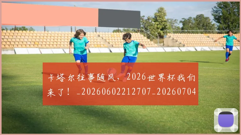 卡塔尔往事随风,2026世界杯我们来了!_20260602212707_20260704174613