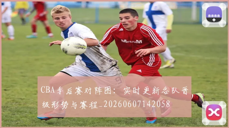 CBA季后赛对阵图:实时更新各队晋级形势与赛程_20260607142058