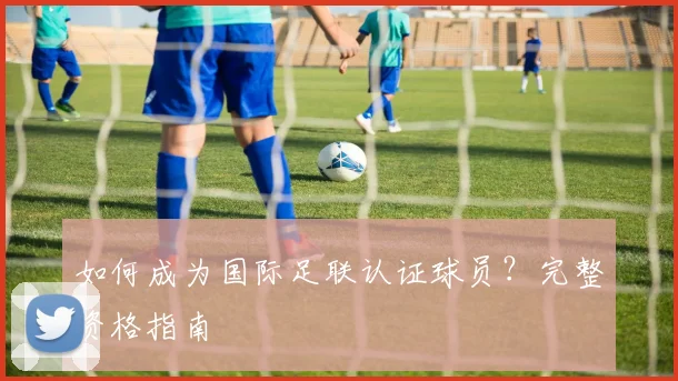 如何成为国际足联认证球员？完整资格指南