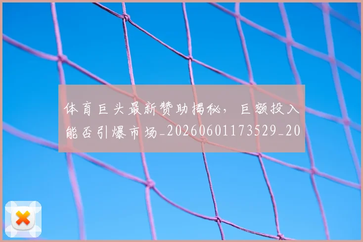 体育巨头最新赞助揭秘，巨额投入能否引爆市场_20260601173529_20260707012016