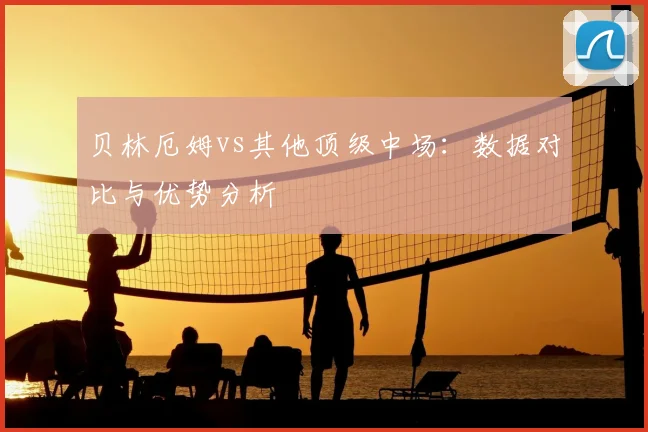 贝林厄姆vs其他顶级中场：数据对比与优势分析