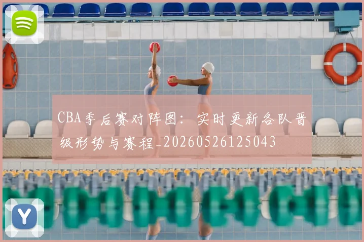 CBA季后赛对阵图:实时更新各队晋级形势与赛程_20260526125043
